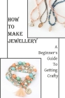 How To Make Jewellery: A Beginner's Guide To Getting Crafty: Book On Jewelry Making By Deshawn Grammatica Cover Image