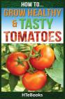 How To Grow Healthy & Tasty Tomatoes: Quick Start Guide (How to Books) By Htebooks Cover Image