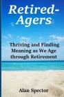 Retired-Agers: Thriving and Finding Meaning as We Age through Retirement By Alan Spector Cover Image