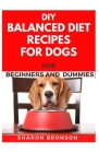 DIY Balanced Diet Recipes For Dogs For Beginners and Dummies: Delectable and Healthy Recipes to boost your Dogs overall performance and also become di By Sharon Bronson Cover Image