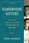 Somewhere Sisters: A Story of Adoption, Identity, and the Meaning of Family By Erika Hayasaki Cover Image