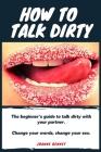 How to talk dirty: The Beginner's guide to talk dirty with your partner. Cover Image