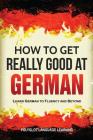 How to Get Really Good at German: Learn German to Fluency and Beyond By Language Learning Polyglot Cover Image