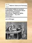 A Complete Treatise on Practical Mathematics: Including the Nature and Use of Mathematical Instruments: Logarithmic Tables. Trigonometry. ... by John Cover Image