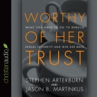 Worthy of Her Trust: What You Need to Do to Rebuild Sexual Integrity and Win Her Back By Stephen Arterburn, Jason B. Martinkus, Jason Martinkus Cover Image