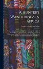 A Hunter's Wanderings in Africa: Being a Narrative of Nine Years Spent Amongst the Game of the Far Interior of South Africa, Containing Accounts of Ex By Frederick Courteney Selous Cover Image