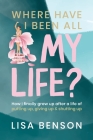 Where have I been all my life: How I Finally grew up after a life of putting up, giving up and shutting up By Lisa Benson Cover Image