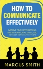 How to Communicate Effectively: Improve Your Conversations, Master Your Social Skills, And Connect Better With Others By Marcus Smith Cover Image