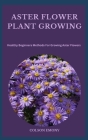 Aster Flower Plant Growing: Healthy Beginners Methods For Growing Aster Flowers By Colson Emony Cover Image