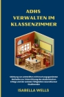 ADHS verwalten im Klassenzimmer: Stärkung von Lehrkräften mit forschungsgestützten Methoden zur Unterstützung des akademischen Erfolgs und der soziale By Isabella Wells Cover Image