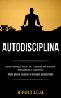 Autodisciplina: Autoconfianza, fuerza de voluntad y desarrollar mentalidades poderosas (Métodos prácticos para pensar de manera guía p By Sergei Leal Cover Image