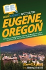 HowExpert Guide to Eugene, Oregon: 101 Tips to Learn the History, Discover the Best Places to Visit, Eat Great Food, and Have Fun Exploring Eugene, Or Cover Image