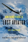 Antarctica's Lost Aviator: The Epic Adventure to Explore the Last Frontier on Earth By Jeff Maynard Cover Image