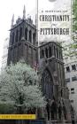A History of Christianity in Pittsburgh By Gary Scott Smith Cover Image