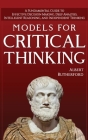 Models for Critical Thinking: A Fundamental Guide to Effective Decision Making, Deep Analysis, Intelligent Reasoning, and Independent Thinking Cover Image