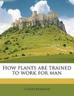 How Plants Are Trained to Work for Man Volume 4 By Luther Burbank Cover Image