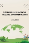 The Fragile Earth Navigating the Global Environmental Crisis Cover Image