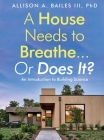 A House Needs to Breathe...Or Does It?: An introduction to building science By Allison A. Bailes Cover Image