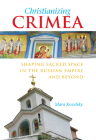 Christianizing Crimea: Shaping Sacred Space in the Russian Empire and Beyond By Mara Kozelsky Cover Image