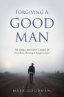 Forgiving A Good Man: An abuse survivor's story of freedom through forgiveness By Mark Goodman Cover Image