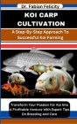 Koi Carp Cultivation: A Step-By-Step Approach To Successful Koi Farming: Transform Your Passion For Koi Into A Profitable Venture With Exper By Fabian Felicity Cover Image