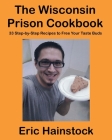 The Wisconsin Prison Cookbook: 33 Step-by-Step Recipes to Free Your Taste Buds By Eric Hainstock Cover Image