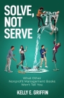 Solve, Not Serve: What Other Nonprofit Management Books Won't Tell You Cover Image