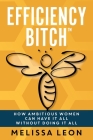 Efficiency Bitch: How Ambitious Women Can Have It All Without Doing It All By Melissa Leon, Laura L. Bush (Editor), Alisa Sever (Editor) Cover Image