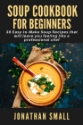Soup Cookbook For Beginners: 38 Easy-to-Make Soup Recipes that will leave you feeling like a professional chef By Chef Jonathan Small Cover Image