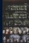 Catalogue Of Blue & White Oriental Porcelain Exhibited In 1895 Cover Image