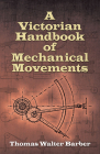 A Victorian Handbook of Mechanical Movements By Thomas Walter Barber Cover Image