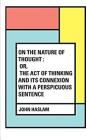 On the Nature of Thought: Or, The act of thinking and its connexion with a perspicuous sentence By John Haslam Cover Image