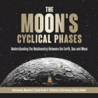 The Moon's Cyclical Phases Understanding the Relationship Between the Earth, Sun and Moon Astronomy Beginners' Guide Grade 4 Children's Astronomy & Sp Cover Image