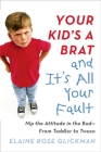 Your Kid's a Brat and It's All Your Fault: Nip the Attitude in the Bud--from Toddler to Tween By Elaine Rose Glickman Cover Image