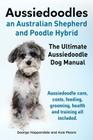 Aussiedoodles. the Ultimate Aussiedoodle Dog Manual. Aussiedoodle Care, Costs, Feeding, Grooming, Health and Training All Included. By George Hoppendale, Asia Moore Cover Image