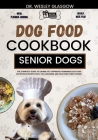 Dog Food Cookbook for Senior Dogs: The Complete Guide to Canine Vet-Approved Homemade EASY and NUTRITIOUS Recipes for a Tail Wagging and Healthier Fur Cover Image