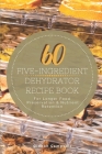 60 Five-Ingredient Dehydrator Recipe Book: For Longer Food Preservation & Nutrient Retention By Gideon Campbell Cover Image