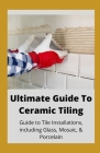 Ultimate Guide To Ceramic Tile: Guide To Tile Installations, Including Glass, Mosaic & Porcelain By Michael Dutch Cover Image