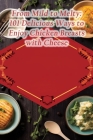 From Mild to Melty: 101 Delicious Ways to Enjoy Chicken Breasts with Cheese Cover Image
