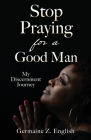 Stop Praying for a Good Man: My Discernment Journey By Germaine Z. English Cover Image