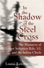 In the Shadow of the Steel Cross: The Massacre of Father Sebastién Râle, S.J. and the Indian Chiefs - SPECIAL EDITION Cover Image