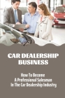 Car Dealership Business: How To Become A Professional Salesman In The Car Dealership Industry: Car Business Model By Leonard Lucic Cover Image