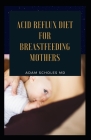 Acid Reflux Diet for Breastfeeding Mothers: The Complete Guide On Acid Reflux Diet for Breastfeeding Mothers By Adam Scholes MD Cover Image