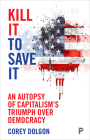 Kill It to Save It: An Autopsy of Capitalism's Triumph over Democracy By Corey Dolgon Cover Image