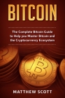 Bitcoin: The Complete Bitcoin Guide to Help you Master Bitcoin and the Crypto Currency Ecosystem By Matthew Scott Cover Image