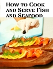 How to Cook and Serve Fish and Seafood: A Choice Collection of Recipes, Representing the Latest and Most Approved Methods of Cooking By Mary a Resch Cover Image