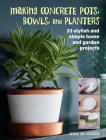 Making Concrete Pots, Bowls, and Planters: 33 stylish and simple home and garden projects Cover Image