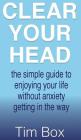 Clear Your Head: The simple guide to enjoying your life without anxiety getting in the way By Tim Box Cover Image