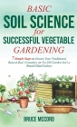 Basic Soil Science for Successful Vegetable Gardening: 7 Simple Steps to Ensure Your Traditional, Raised-Bed, Container, or No-Till Garden Isn't a Wee Cover Image