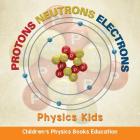 Protons Neutrons Electrons: Physics Kids Children's Physics Books Education Cover Image